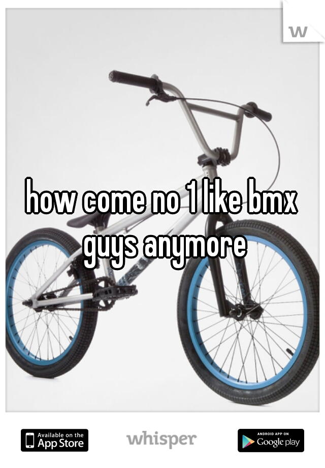 how come no 1 like bmx guys anymore
