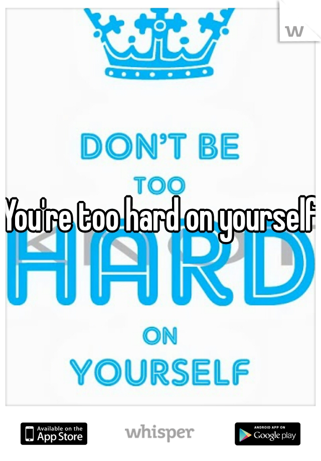 You're too hard on yourself!
