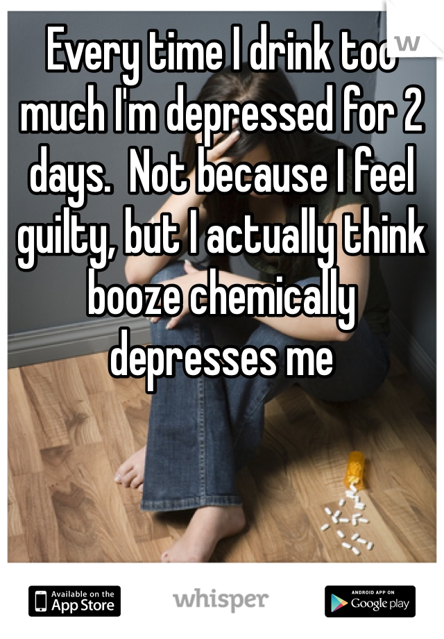 Every time I drink too much I'm depressed for 2 days.  Not because I feel guilty, but I actually think booze chemically depresses me