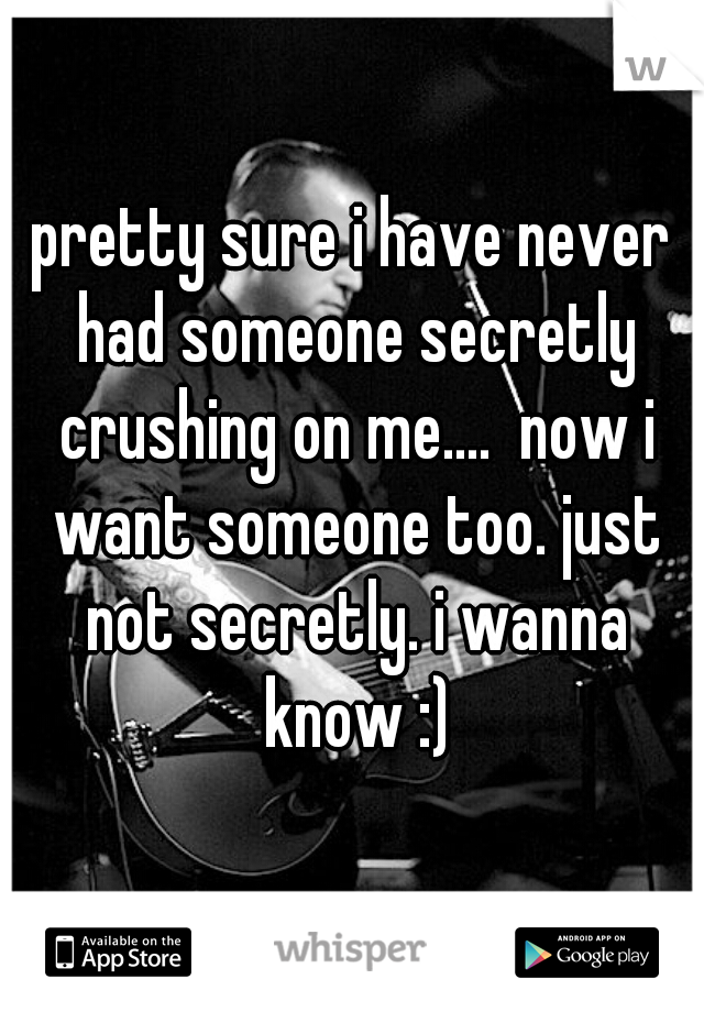 pretty sure i have never had someone secretly crushing on me....  now i want someone too. just not secretly. i wanna know :)