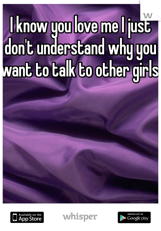 I know you love me I just don't understand why you want to talk to other girls 