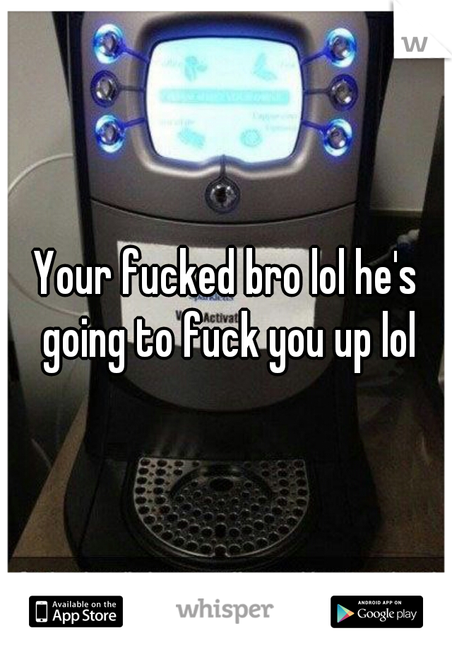 Your fucked bro lol he's going to fuck you up lol