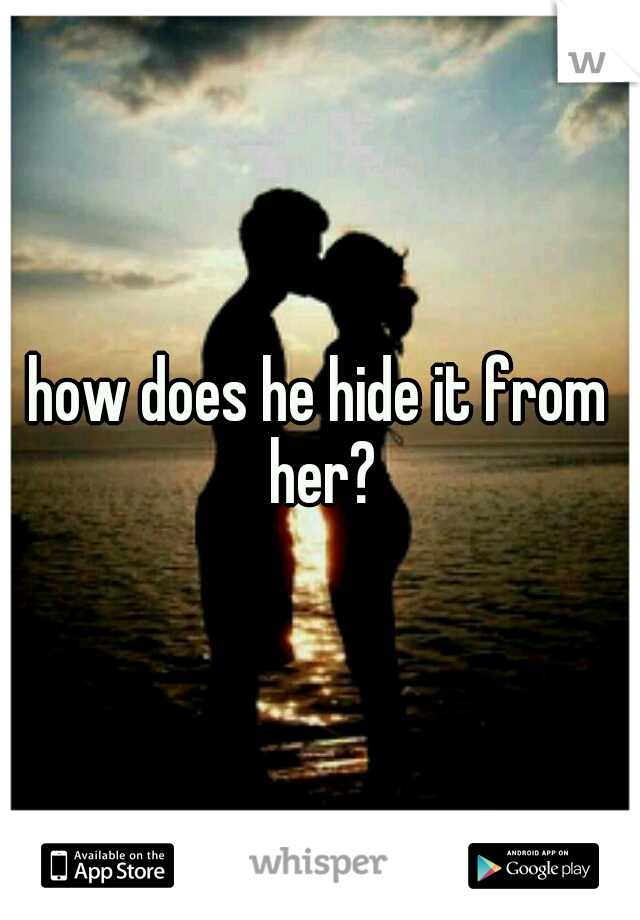 how does he hide it from her?