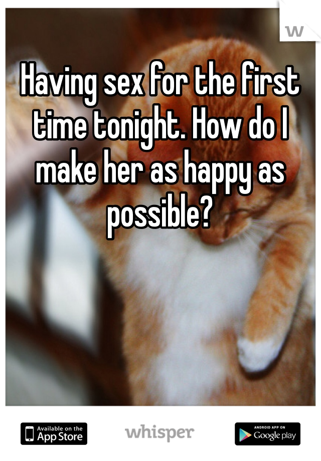 Having sex for the first time tonight. How do I make her as happy as possible?