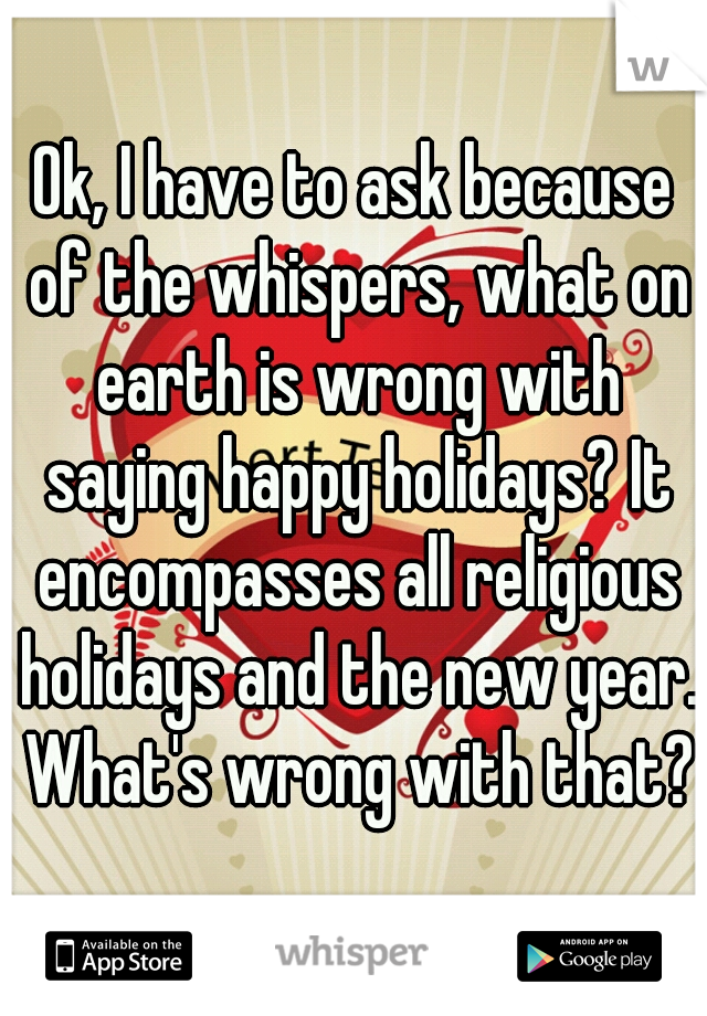 Ok, I have to ask because of the whispers, what on earth is wrong with saying happy holidays? It encompasses all religious holidays and the new year. What's wrong with that?