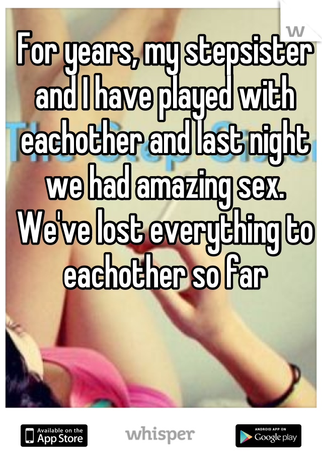 For years, my stepsister and I have played with eachother and last night we had amazing sex. We've lost everything to eachother so far
