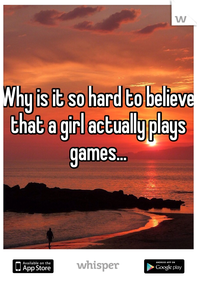 Why is it so hard to believe that a girl actually plays games...