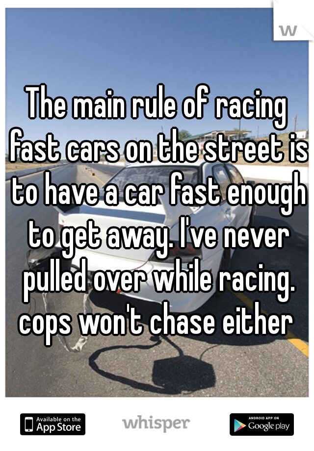 The main rule of racing fast cars on the street is to have a car fast enough to get away. I've never pulled over while racing. cops won't chase either 