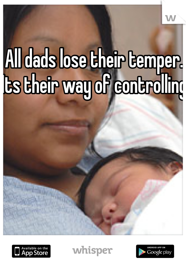 All dads lose their temper. Its their way of controlling