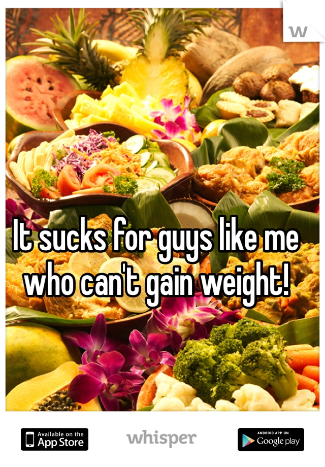 It sucks for guys like me who can't gain weight!