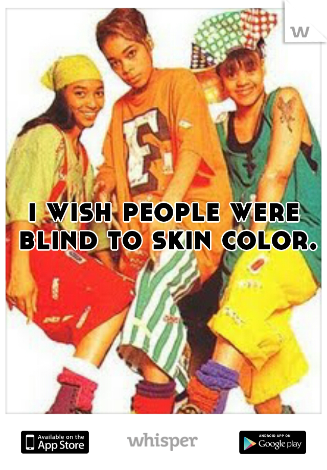 i wish people were blind to skin color.