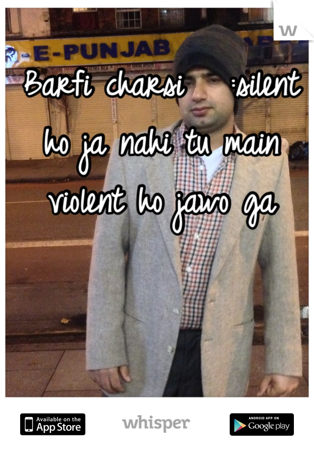Barfi charsi   :silent ho ja nahi tu main violent ho jawo ga