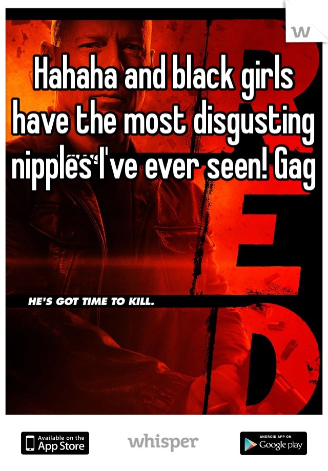 Hahaha and black girls have the most disgusting nipples I've ever seen! Gag