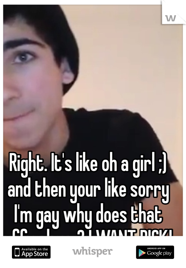 Right. It's like oh a girl ;) and then your like sorry I'm gay why does that offend you? I WANT DICK!