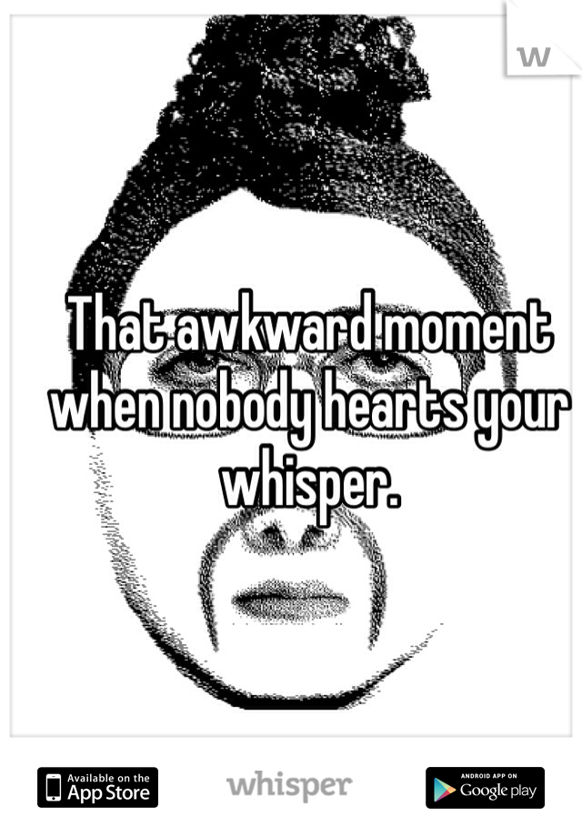 That awkward moment when nobody hearts your whisper.