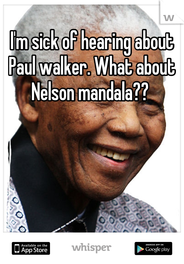 I'm sick of hearing about Paul walker. What about Nelson mandala?? 
