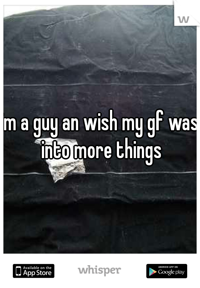 im a guy an wish my gf was into more things
