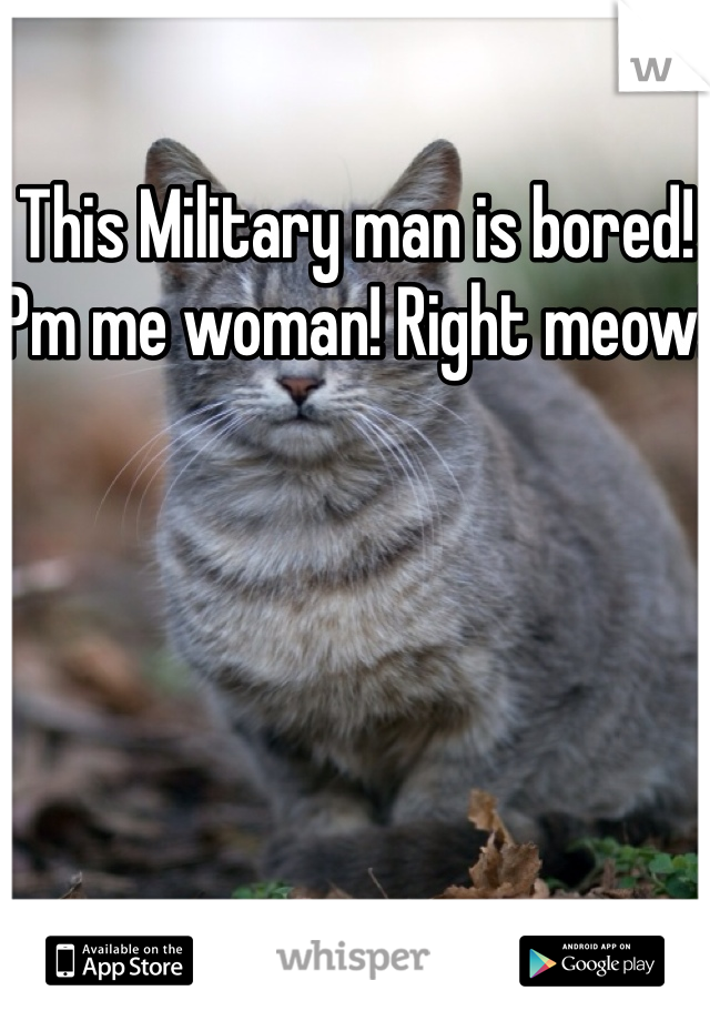 This Military man is bored! Pm me woman! Right meow!