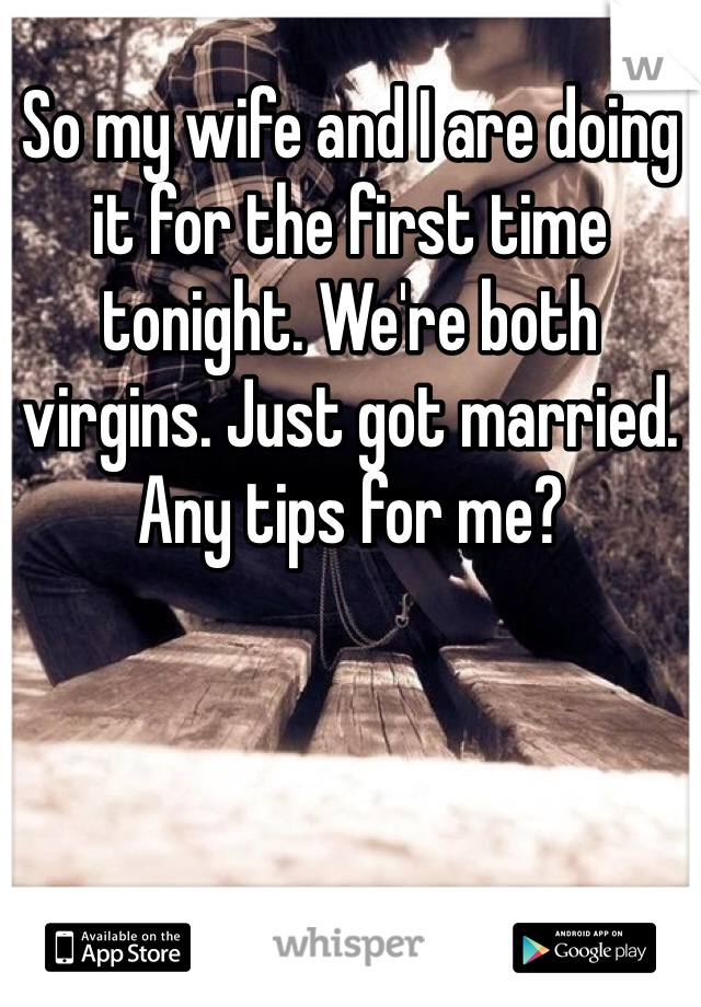 So my wife and I are doing it for the first time tonight. We're both virgins. Just got married. Any tips for me?
