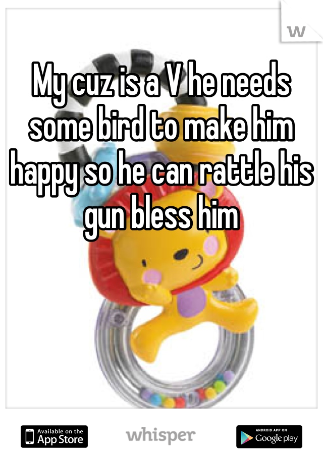 My cuz is a V he needs some bird to make him happy so he can rattle his gun bless him  