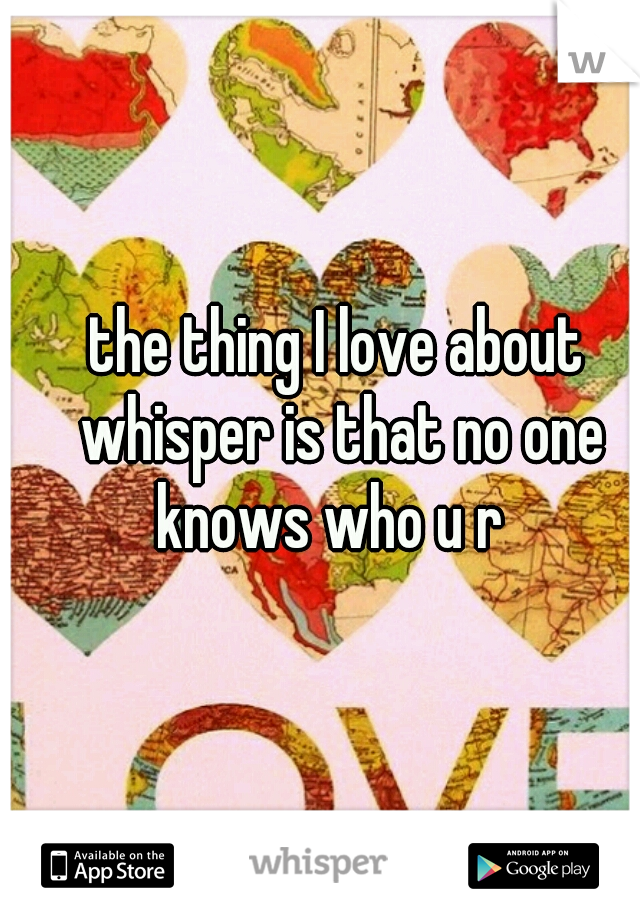 the thing I love about whisper is that no one knows who u r  