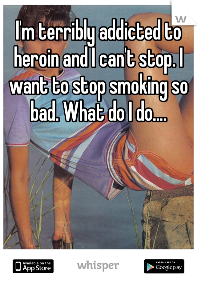 I'm terribly addicted to heroin and I can't stop. I want to stop smoking so bad. What do I do....
