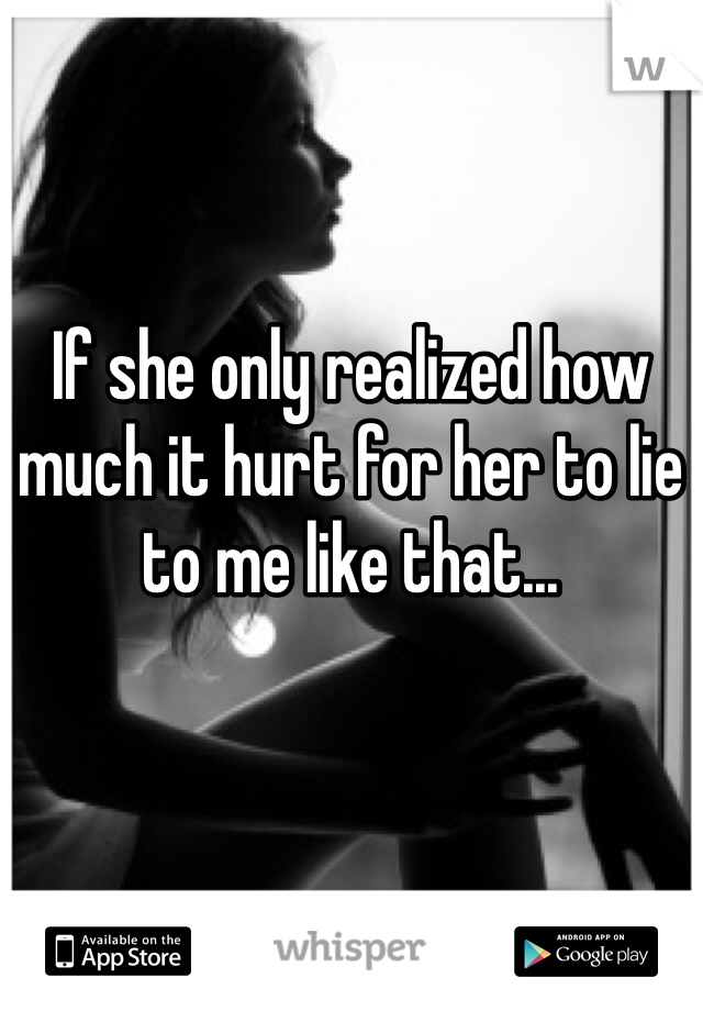 If she only realized how much it hurt for her to lie to me like that...