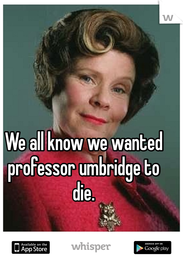We all know we wanted professor umbridge to die. 