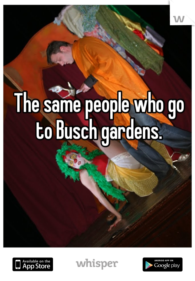 The same people who go to Busch gardens. 
