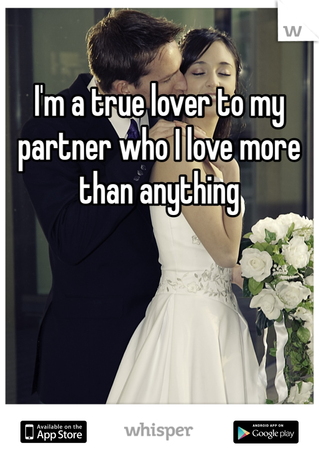 I'm a true lover to my partner who I love more than anything 