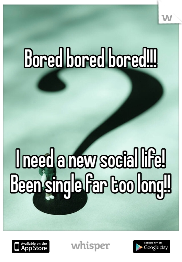 Bored bored bored!!!



I need a new social life!
Been single far too long!!
