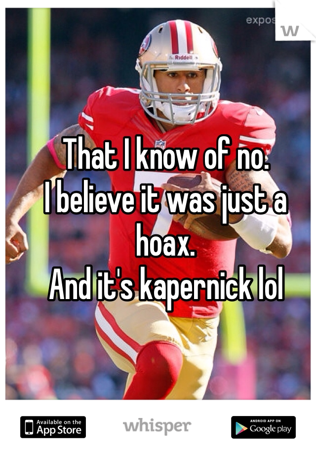 That I know of no.
I believe it was just a hoax.
And it's kapernick lol