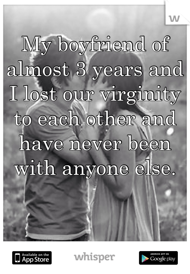My boyfriend of almost 3 years and I lost our virginity to each other and have never been with anyone else. 
