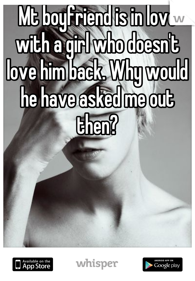 Mt boyfriend is in love with a girl who doesn't love him back. Why would he have asked me out then?
