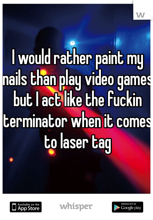 I would rather paint my nails than play video games but I act like the fuckin terminator when it comes to laser tag