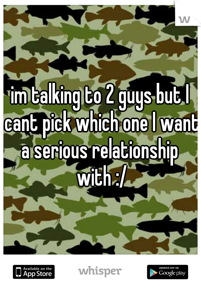 im talking to 2 guys but I cant pick which one I want a serious relationship  with :/