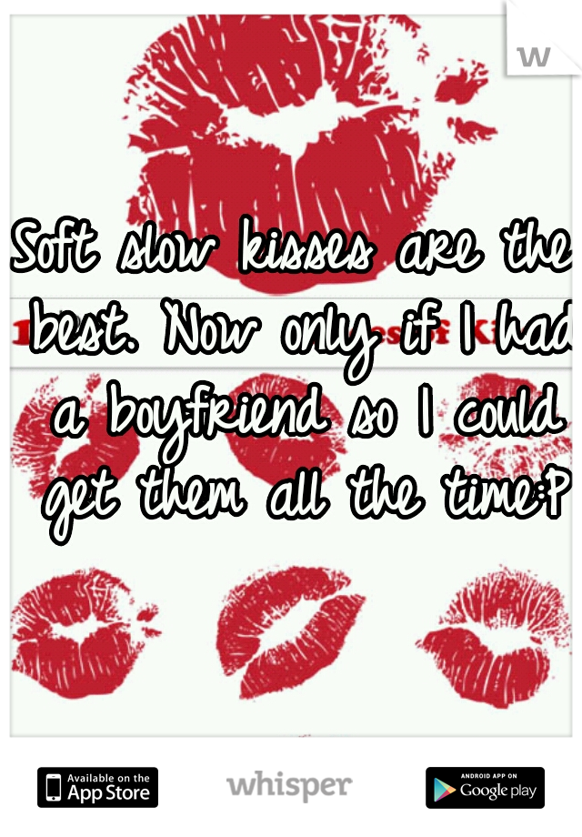 Soft slow kisses are the best. Now only if I had a boyfriend so I could get them all the time:P