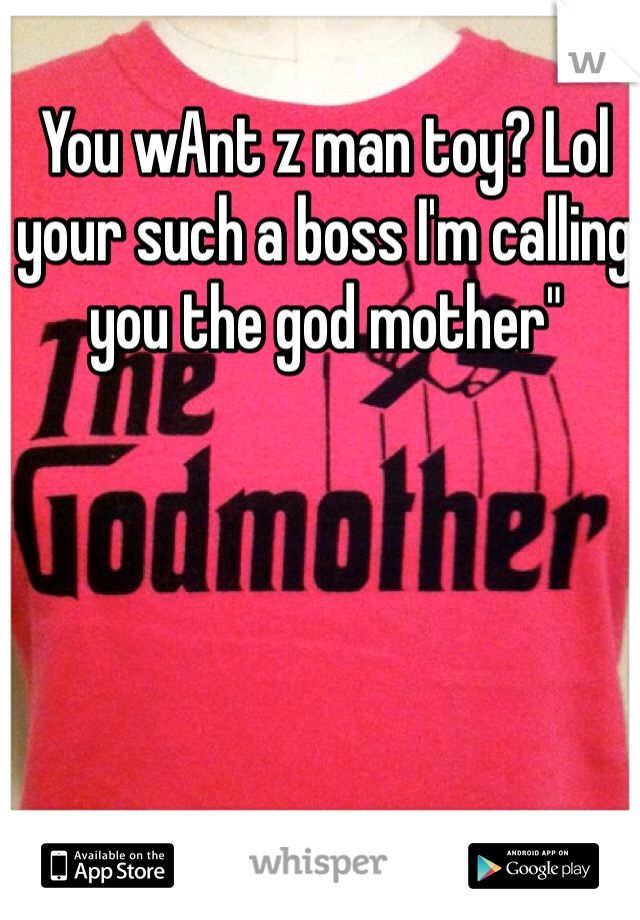 You wAnt z man toy? Lol your such a boss I'm calling you the god mother" 