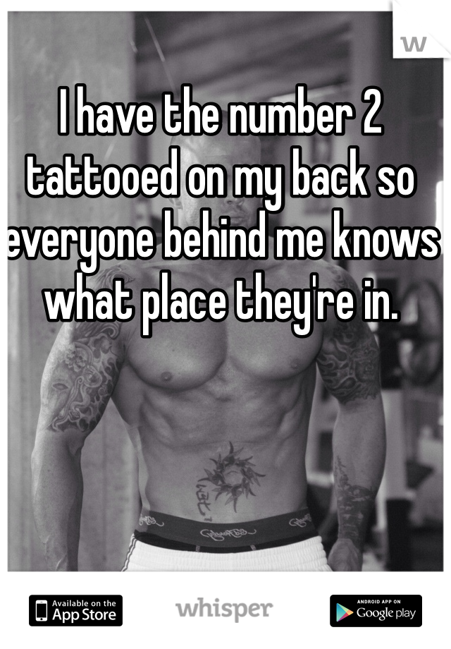 I have the number 2 tattooed on my back so everyone behind me knows what place they're in. 