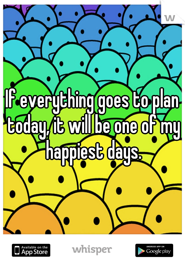 If everything goes to plan today, it will be one of my happiest days.