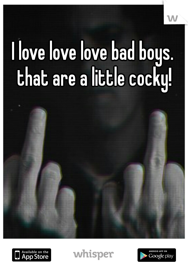 I love love love bad boys. that are a little cocky!
   