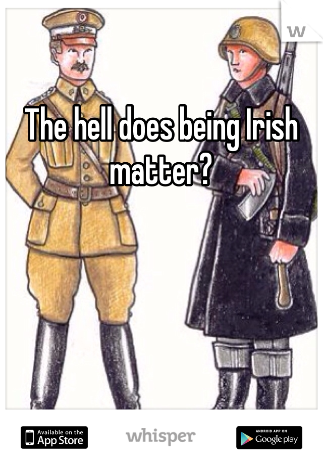 The hell does being Irish matter?