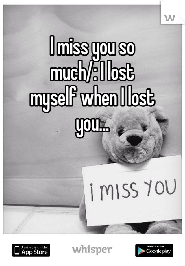 I miss you so 
much/: I lost
myself when I lost
you...