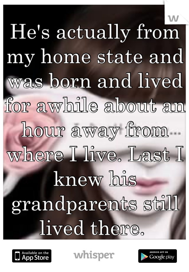 He's actually from my home state and was born and lived for awhile about an hour away from where I live. Last I knew his grandparents still lived there. 