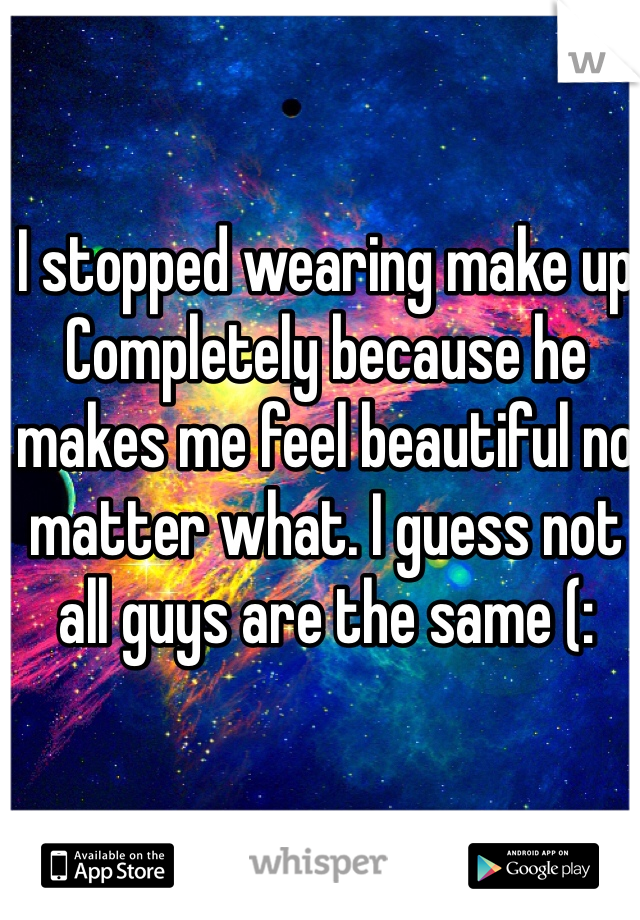 I stopped wearing make up Completely because he makes me feel beautiful no matter what. I guess not all guys are the same (: 