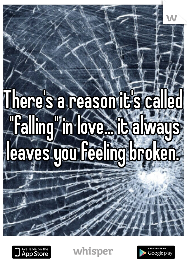 There's a reason it's called "falling" in love... it always leaves you feeling broken. 