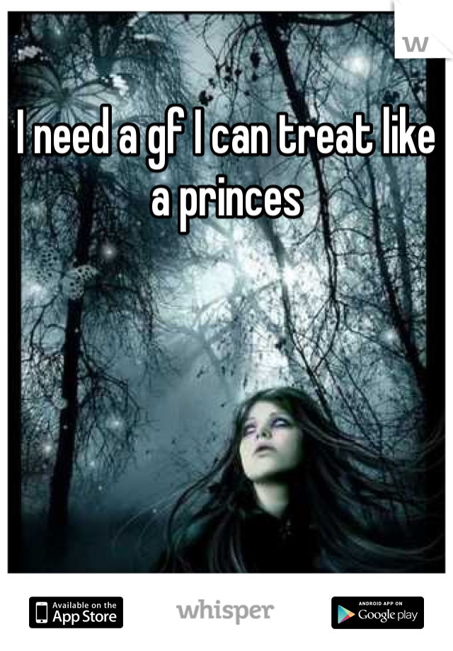 I need a gf I can treat like a princes 