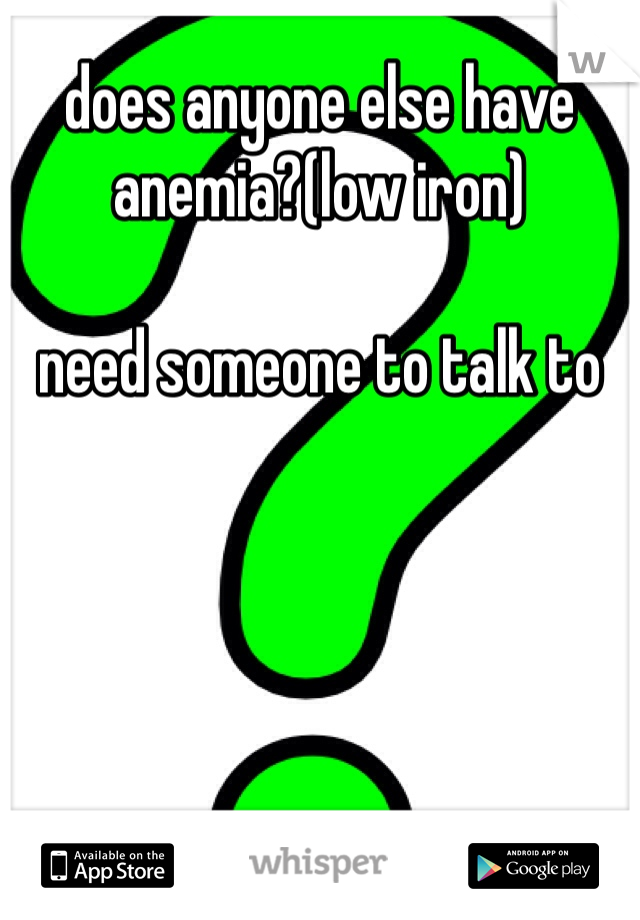 does anyone else have anemia?(low iron) 

need someone to talk to