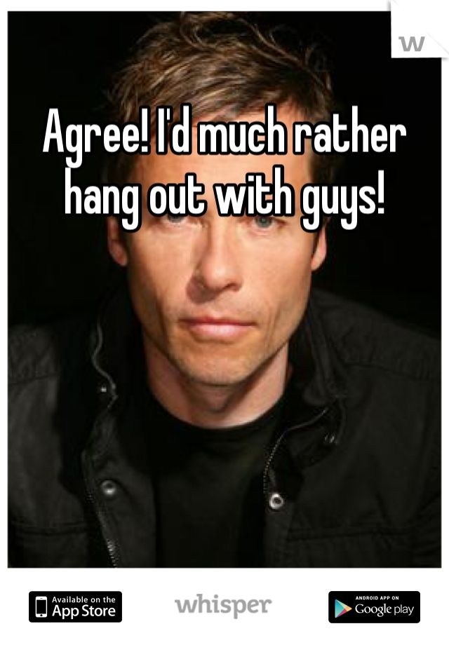 Agree! I'd much rather hang out with guys!