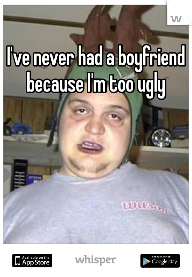I've never had a boyfriend because I'm too ugly 